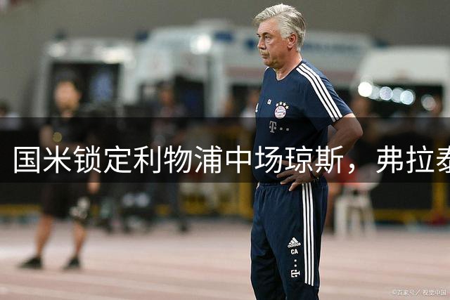 国米锁定利物浦中场琼斯，弗拉泰西转会创造引援空间
